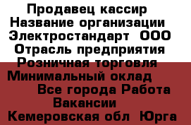 Продавец-кассир › Название организации ­ Электростандарт, ООО › Отрасль предприятия ­ Розничная торговля › Минимальный оклад ­ 22 000 - Все города Работа » Вакансии   . Кемеровская обл.,Юрга г.